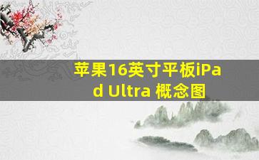 苹果16英寸平板iPad Ultra 概念图